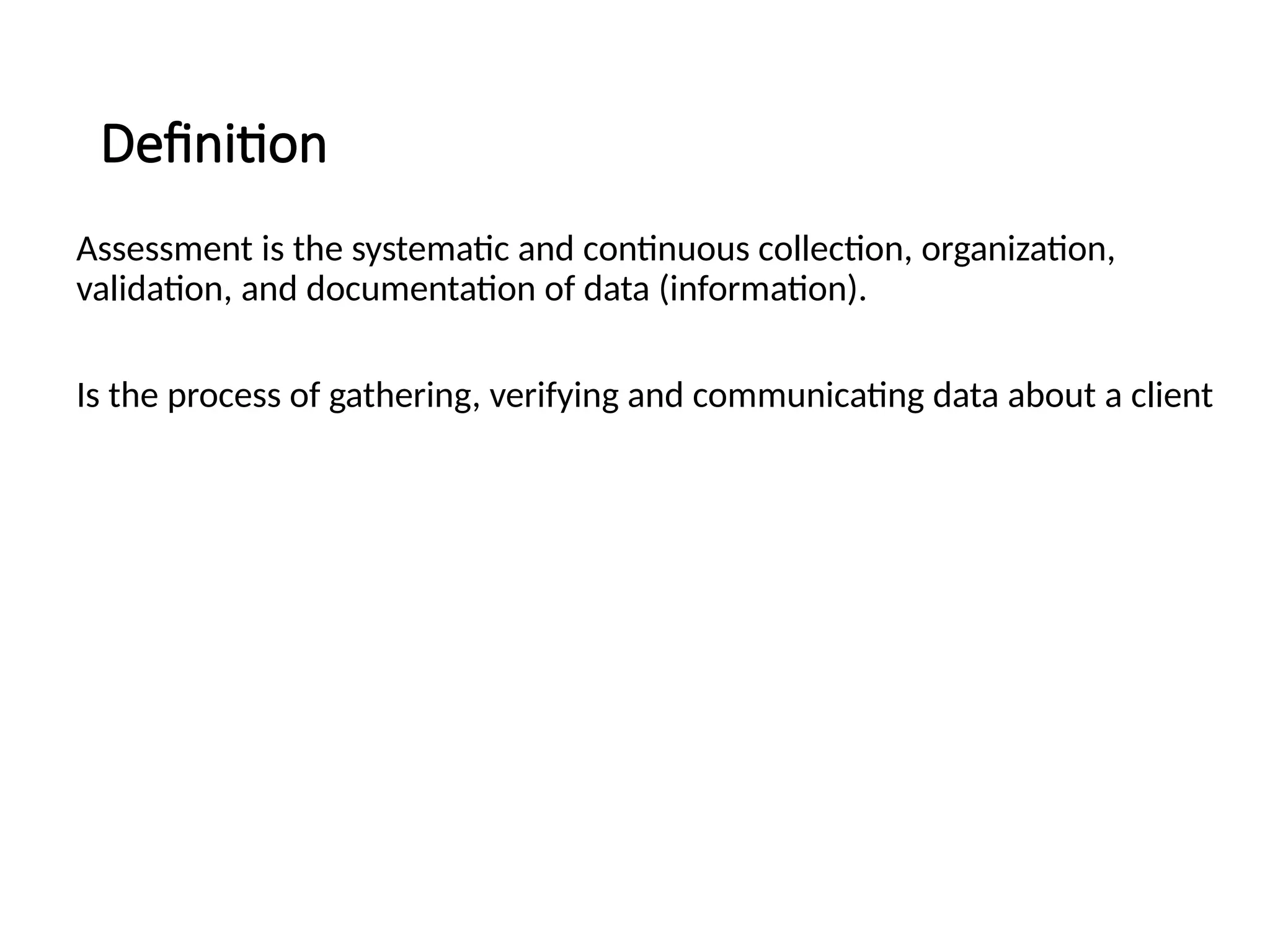 Definition
Assessment is the systematic and continuous collection, organization,
validation, and documentation of data (information).
Is the process of gathering, verifying and communicating data about a client
 