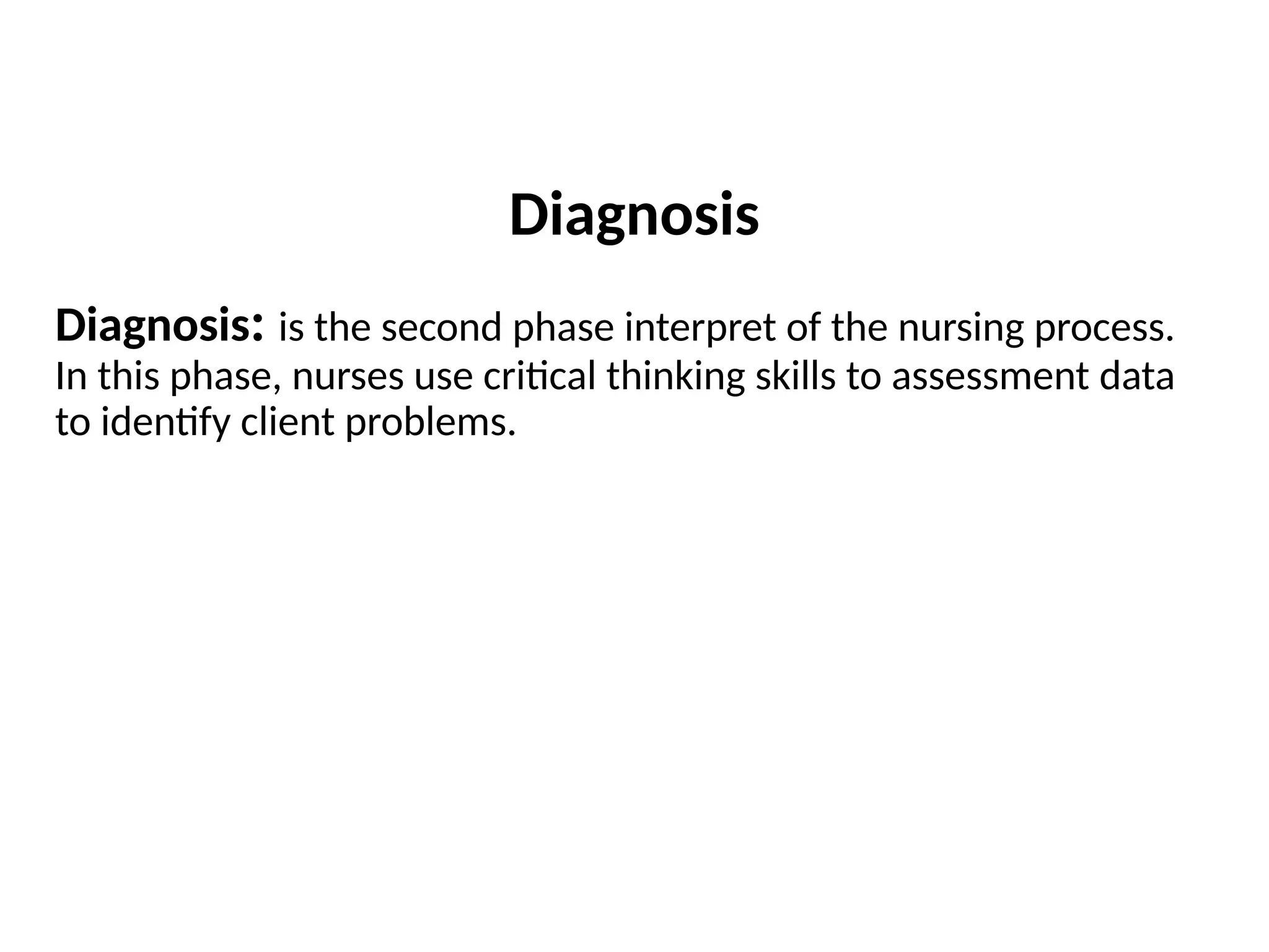 Diagnosis: is the second phase interpret of the nursing process.
In this phase, nurses use critical thinking skills to assessment data
to identify client problems.
Diagnosis
 