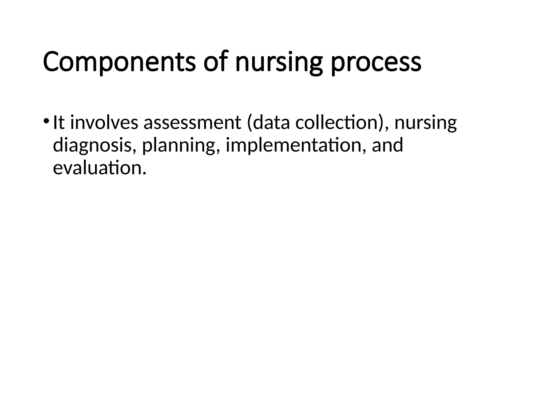 Components of nursing process
•It involves assessment (data collection), nursing
diagnosis, planning, implementation, and
evaluation.
 