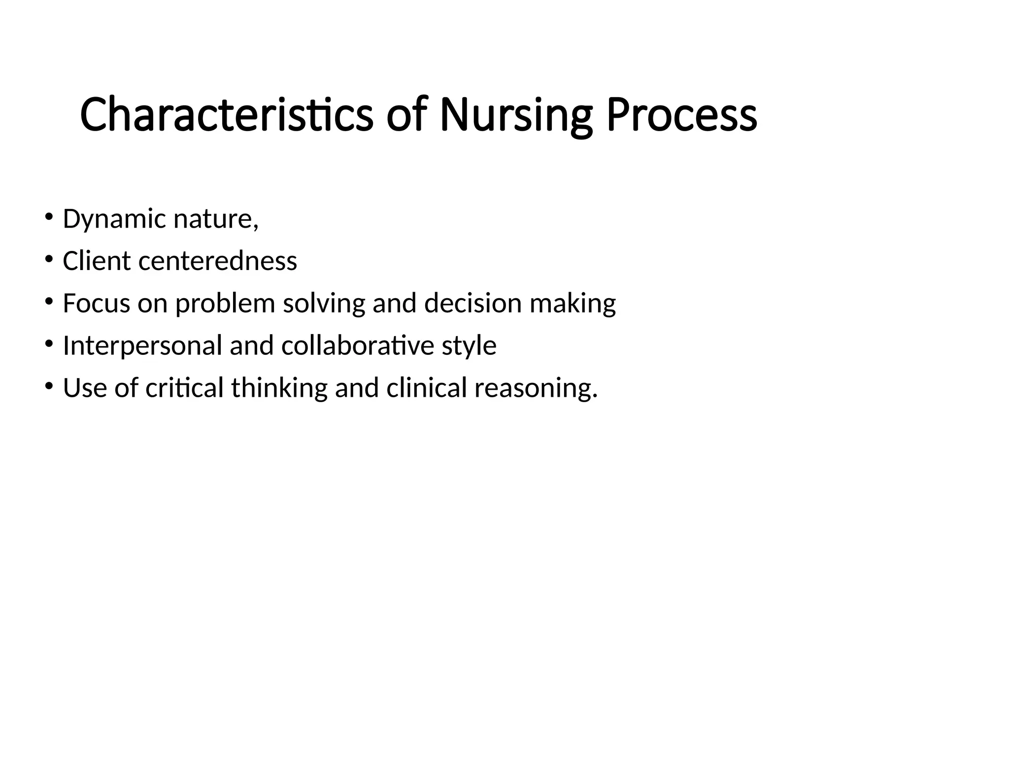 Characteristics of Nursing Process
• Dynamic nature,
• Client centeredness
• Focus on problem solving and decision making
• Interpersonal and collaborative style
• Use of critical thinking and clinical reasoning.
 