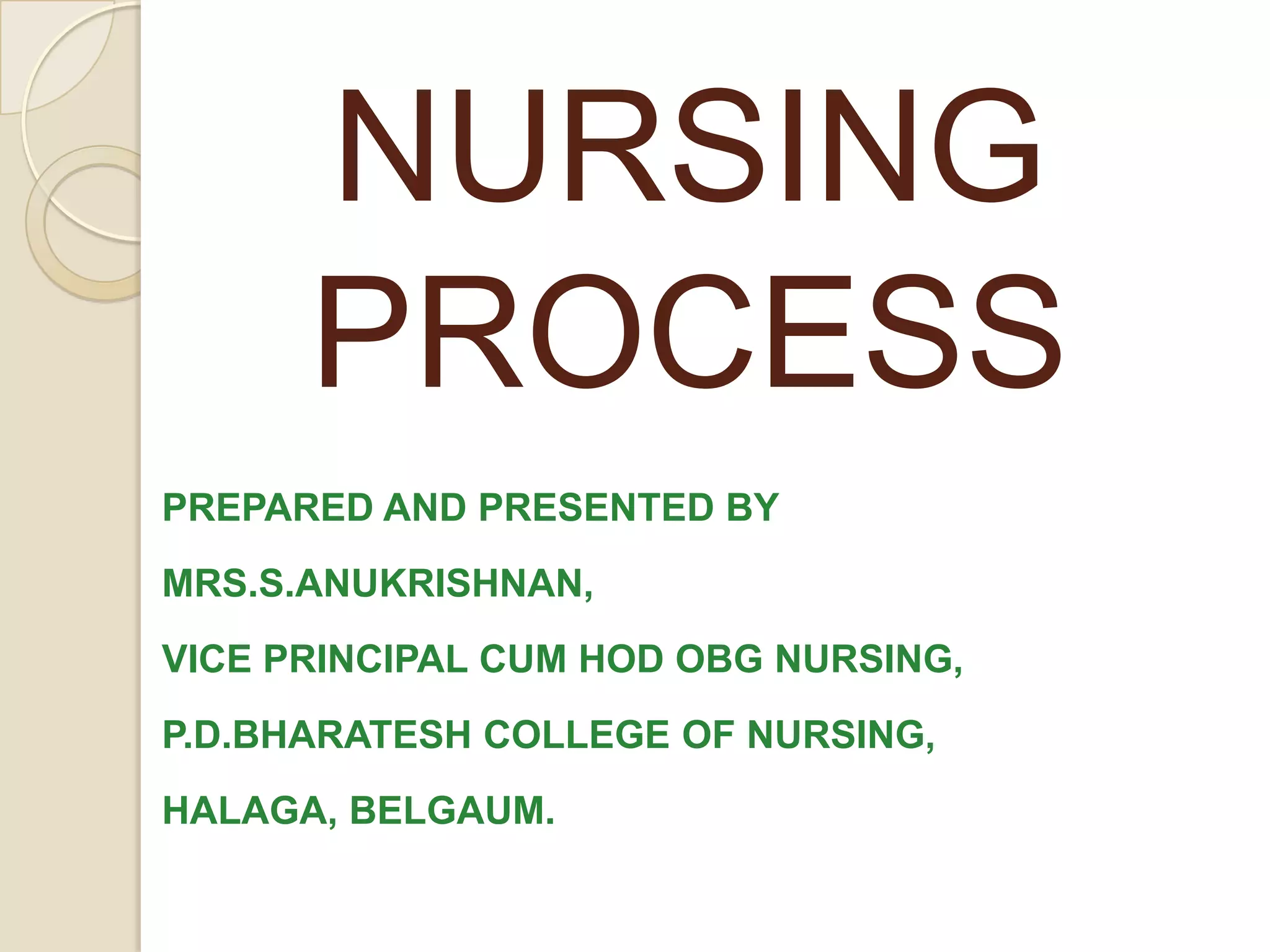NURSING
      PROCESS
PREPARED AND PRESENTED BY
MRS.S.ANUKRISHNAN,
VICE PRINCIPAL CUM HOD OBG NURSING,
P.D.BHARATESH COLLEGE OF NURSING,
HALAGA, BELGAUM.
 