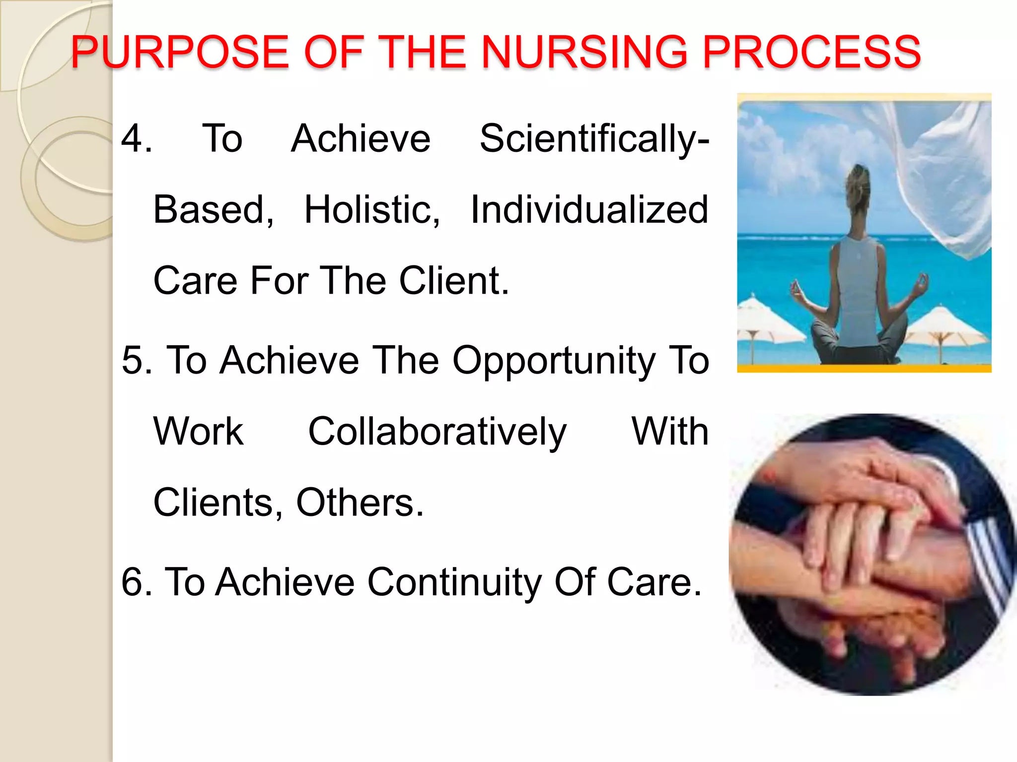 PURPOSE OF THE NURSING PROCESS
 4.   To   Achieve   Scientifically-
  Based, Holistic, Individualized
  Care For The Client.

 5. To Achieve The Opportunity To
  Work     Collaboratively    With
  Clients, Others.

 6. To Achieve Continuity Of Care.
 