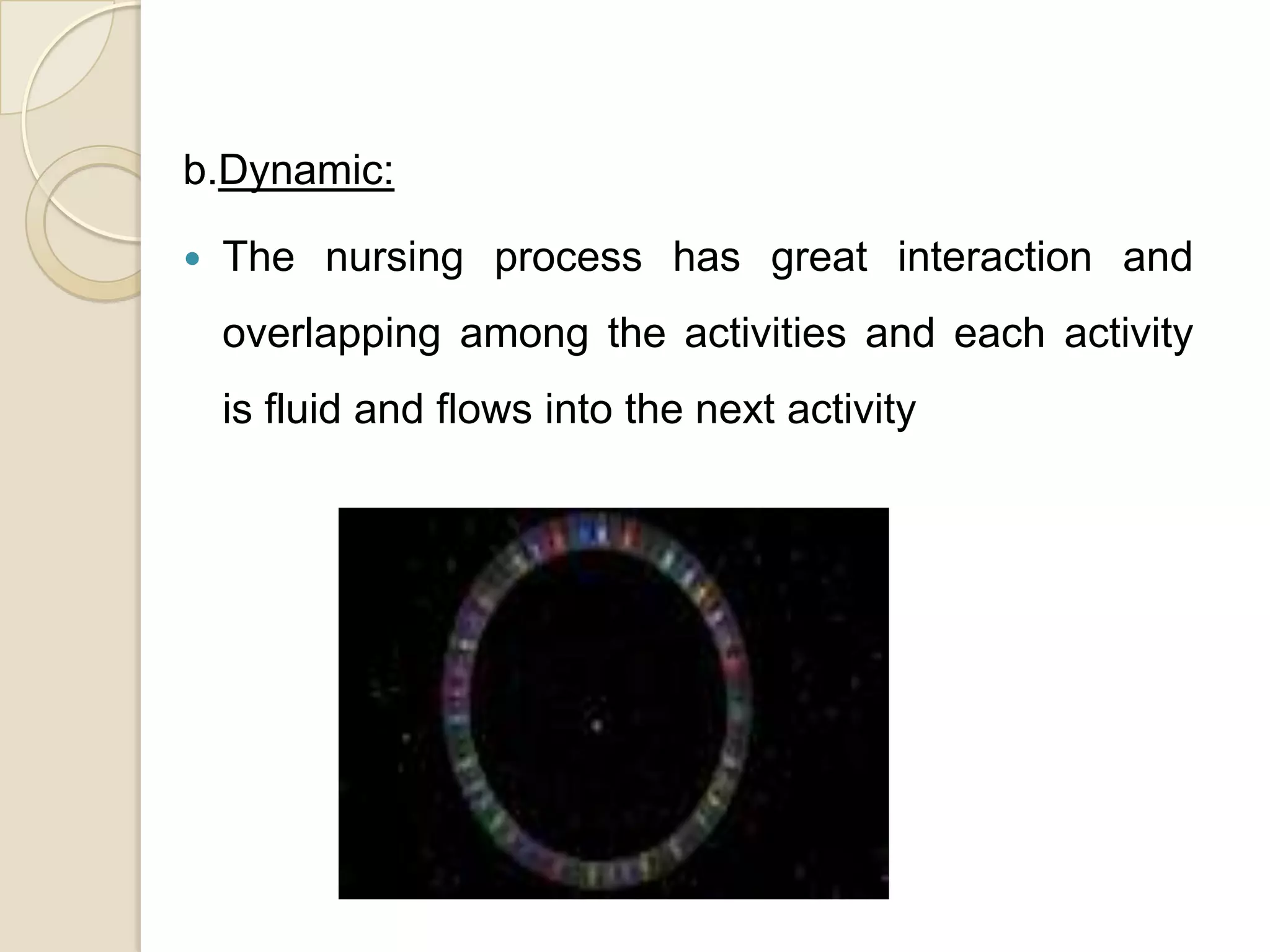 b.Dynamic:

   The nursing process has great interaction and
    overlapping among the activities and each activity
    is fluid and flows into the next activity
 