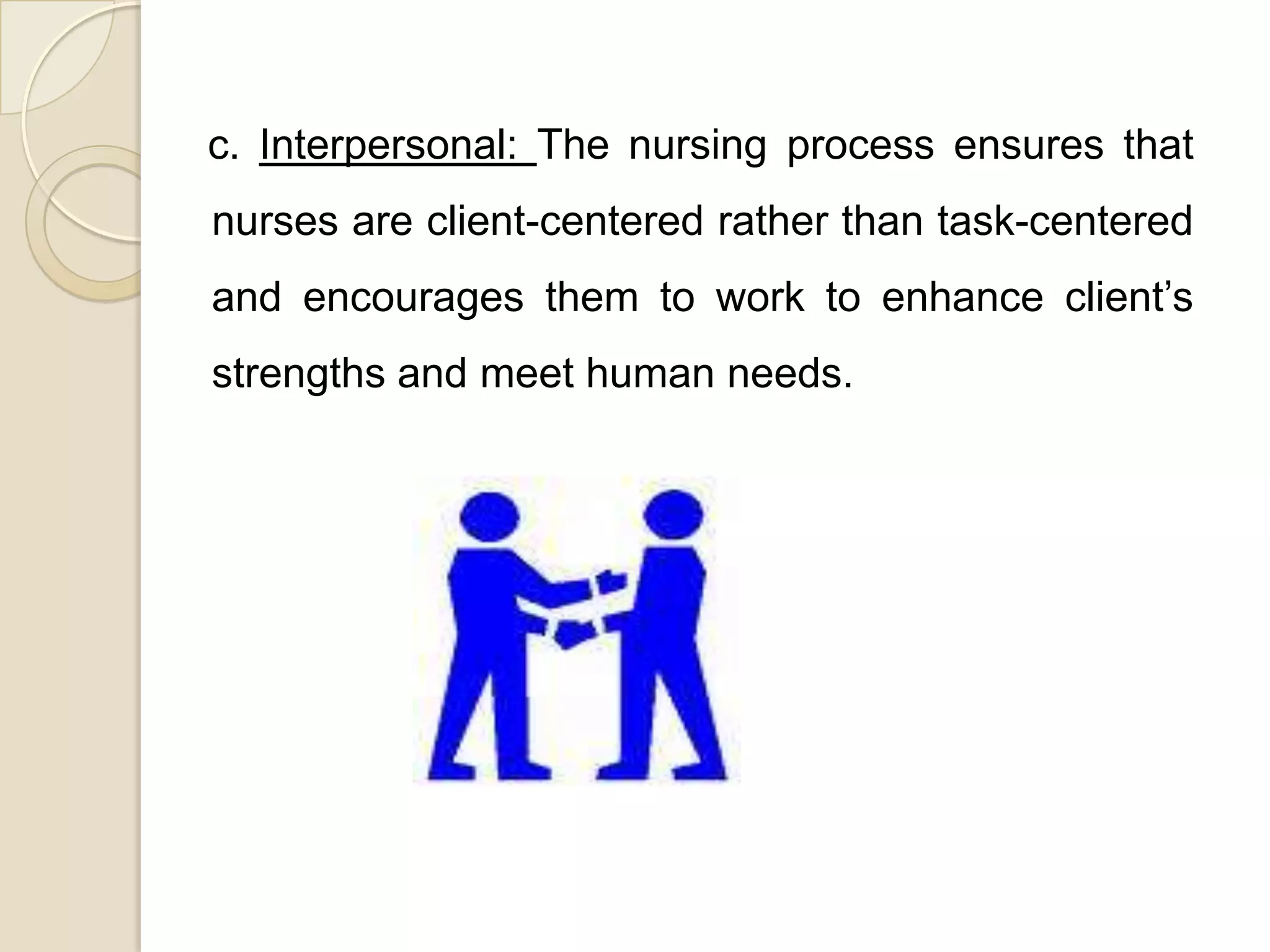 c. Interpersonal: The nursing process ensures that
nurses are client-centered rather than task-centered
and encourages them to work to enhance client’s
strengths and meet human needs.
 