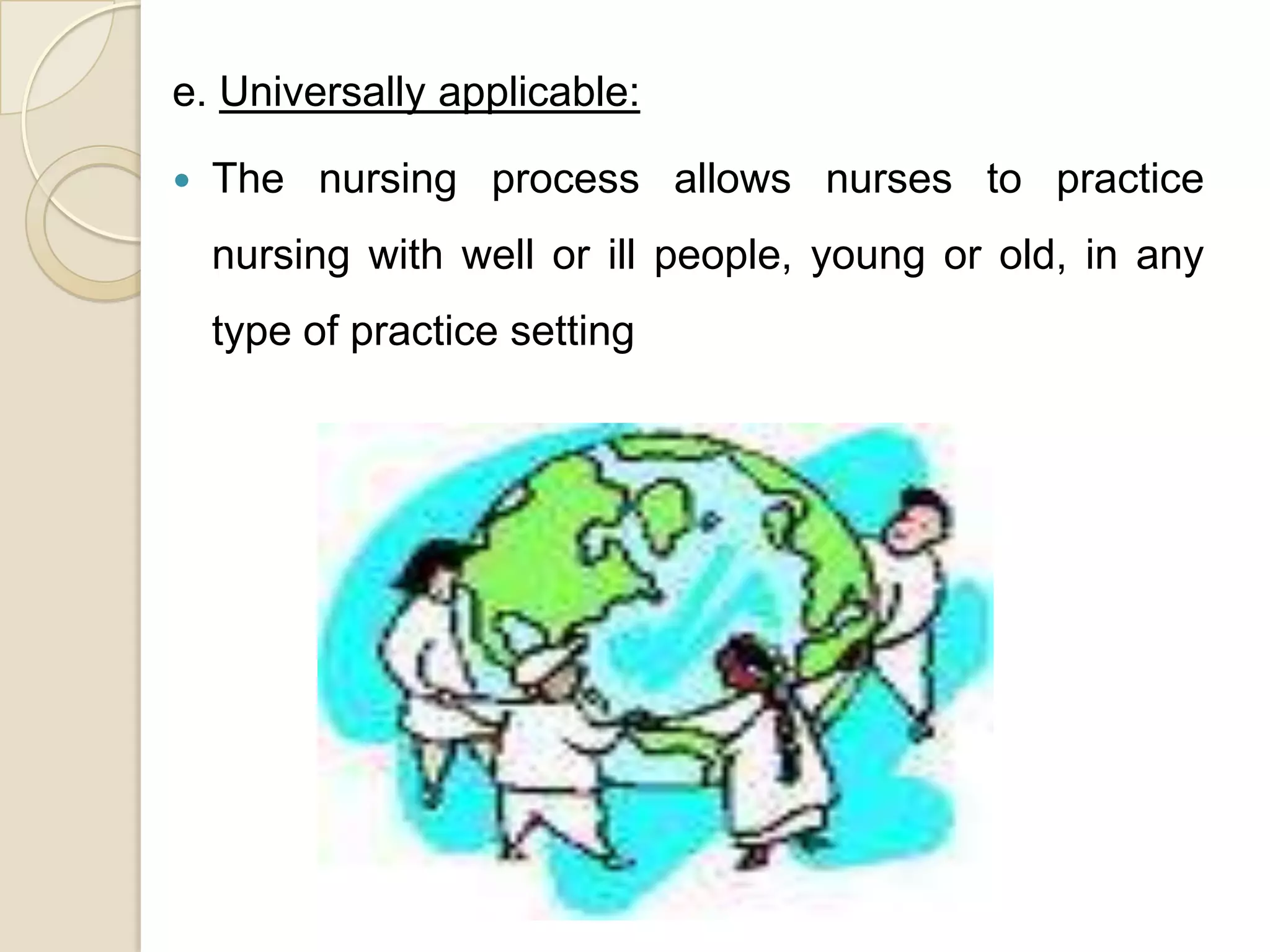 e. Universally applicable:

   The nursing process allows nurses to practice
    nursing with well or ill people, young or old, in any
    type of practice setting
 