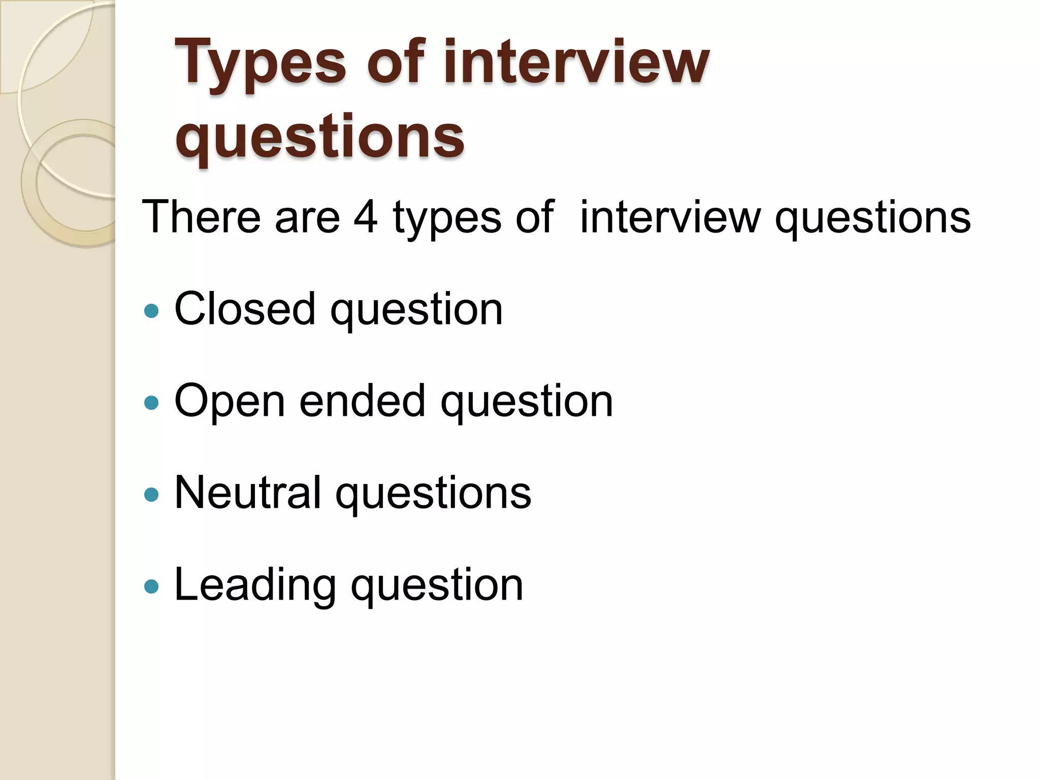 Types of interview
    questions
There are 4 types of interview questions
   Closed question
   Open ended question
   Neutral questions
   Leading question
 