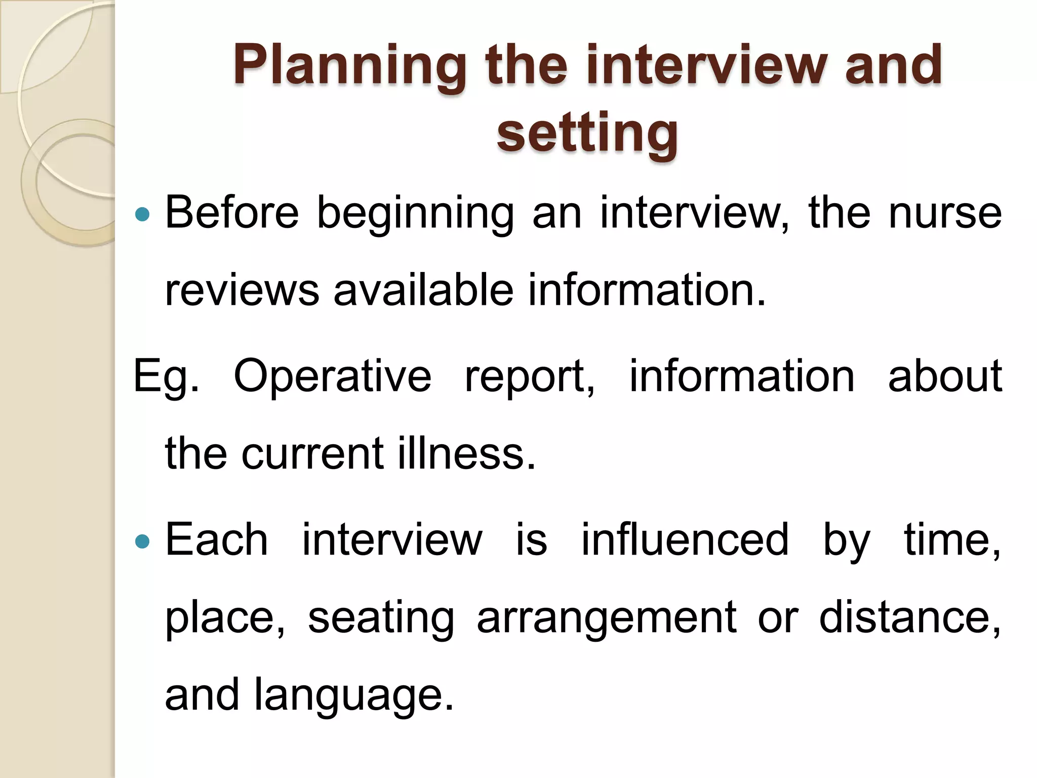 Planning the interview and
                 setting
   Before beginning an interview, the nurse
    reviews available information.
Eg. Operative report, information about
    the current illness.
   Each interview is influenced by time,
    place, seating arrangement or distance,
    and language.
 