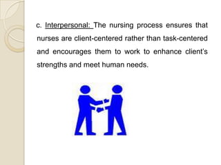 c. Interpersonal: The nursing process ensures that
nurses are client-centered rather than task-centered
and encourages them to work to enhance client’s
strengths and meet human needs.
 