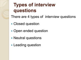 Types of interview
    questions
There are 4 types of interview questions
   Closed question
   Open ended question
   Neutral questions
   Leading question
 