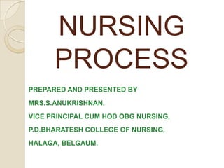 NURSING
      PROCESS
PREPARED AND PRESENTED BY
MRS.S.ANUKRISHNAN,
VICE PRINCIPAL CUM HOD OBG NURSING,
P.D.BHARATESH COLLEGE OF NURSING,
HALAGA, BELGAUM.
 