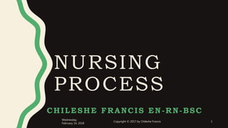 NURSING
PROCESS
CHILESHE FRANCIS EN-RN-BSC
Wednesday,
February 14, 2018
Copyright © 2017 by Chileshe Francis 1
 