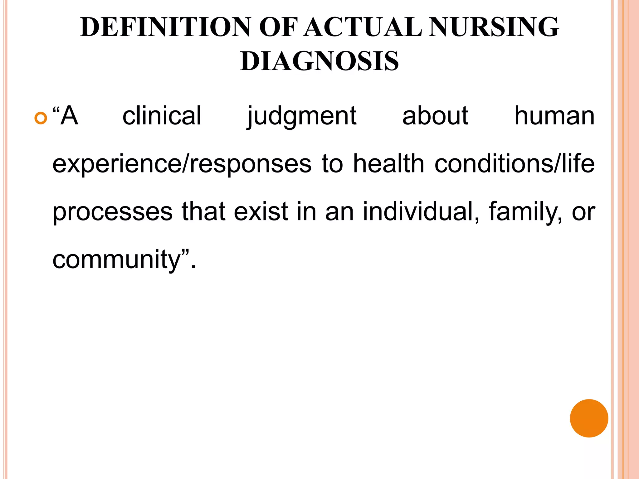 DEFINITION OF ACTUAL NURSING
                DIAGNOSIS
 “A     clinical   judgment    about     human
 experience/responses to health conditions/life
 processes that exist in an individual, family, or
 community”.
 