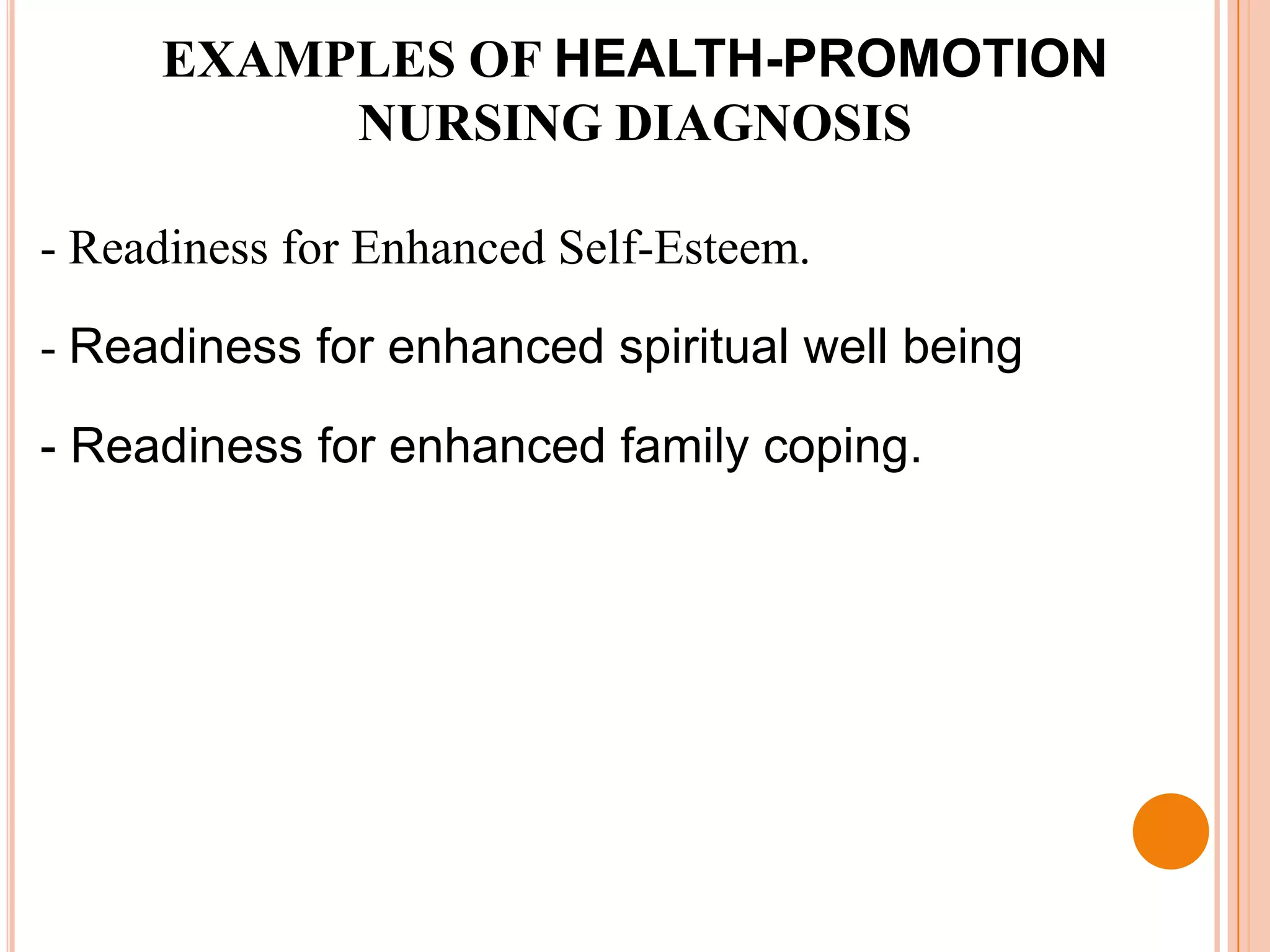 EXAMPLES OF HEALTH-PROMOTION
          NURSING DIAGNOSIS

- Readiness for Enhanced Self-Esteem.

- Readiness for enhanced spiritual well being

- Readiness for enhanced family coping.
 