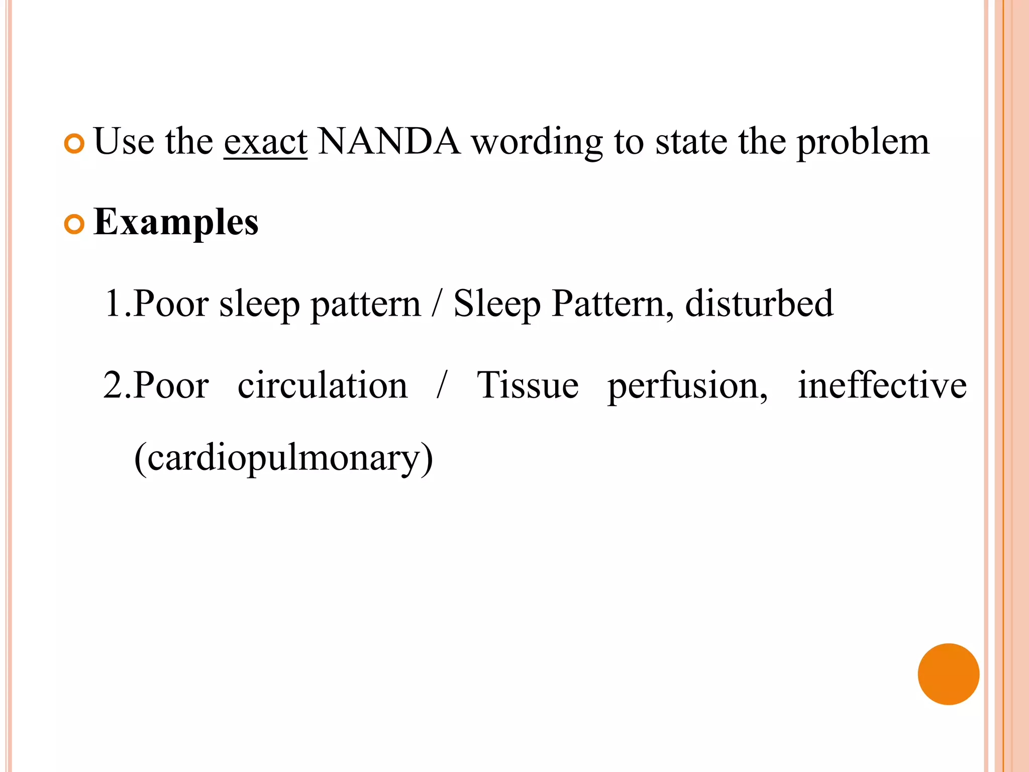  Use   the exact NANDA wording to state the problem

 Examples

  1.Poor sleep pattern / Sleep Pattern, disturbed

  2.Poor circulation / Tissue perfusion, ineffective
   (cardiopulmonary)
 