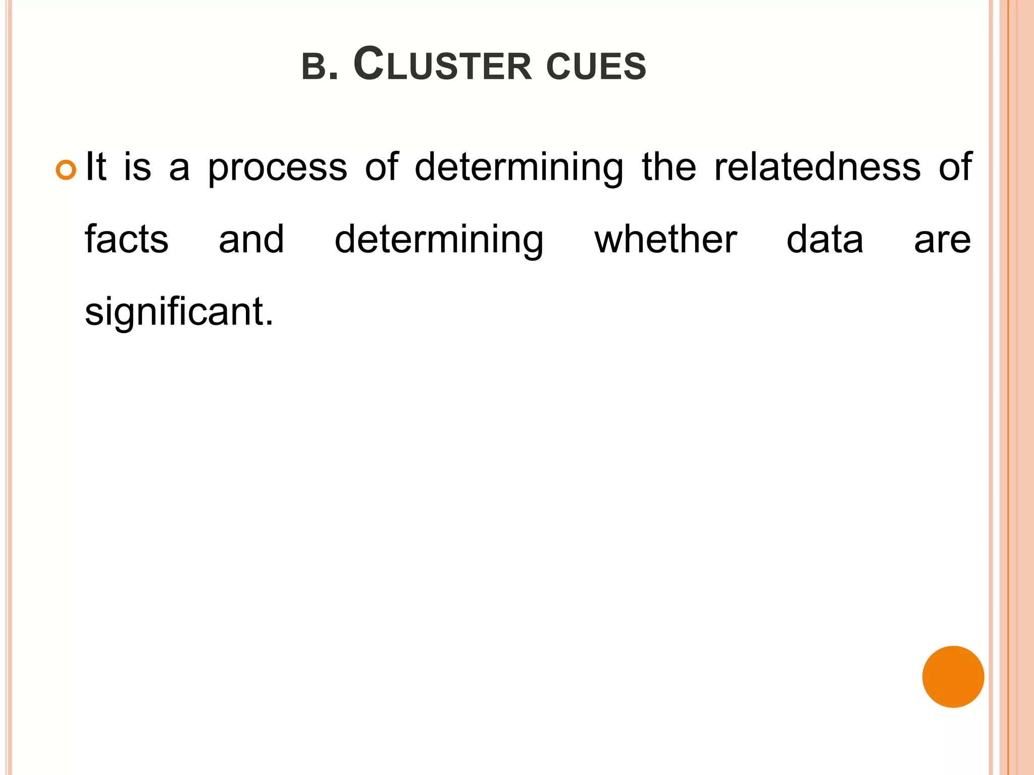 B.   CLUSTER CUES

 It   is a process of determining the relatedness of
  facts     and    determining   whether   data   are
  significant.
 