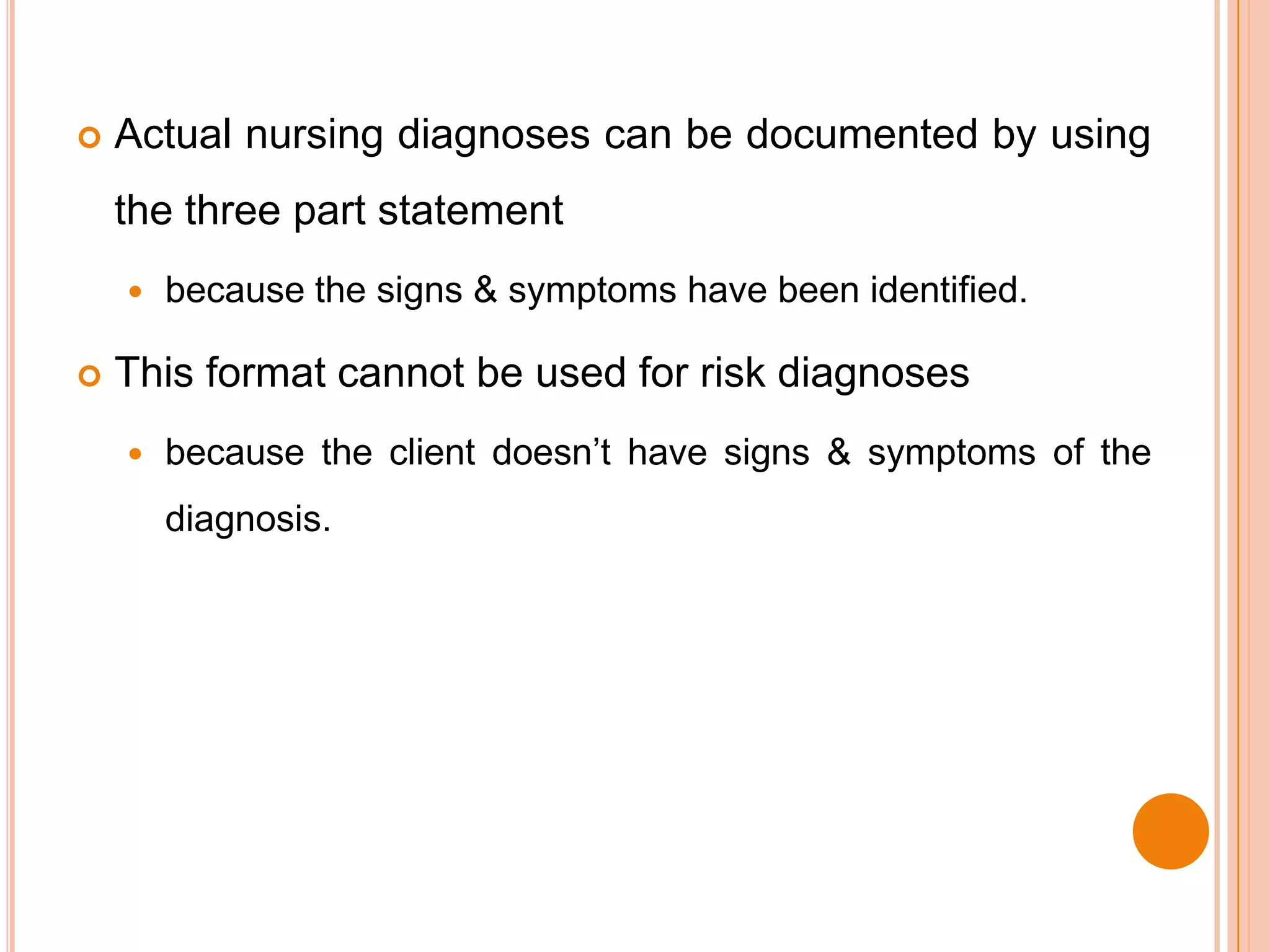    Actual nursing diagnoses can be documented by using
    the three part statement
       because the signs & symptoms have been identified.

   This format cannot be used for risk diagnoses
       because the client doesn’t have signs & symptoms of the
        diagnosis.
 