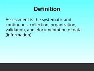 Definition
Assessment is the systematic and
continuous collection, organization,
validation, and documentation of data
(information).
 
