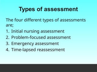 Types of assessment
The four different types of assessments
are;
1. Initial nursing assessment
2. Problem-focused assessment
3. Emergency assessment
4. Time-lapsed reassessment
 