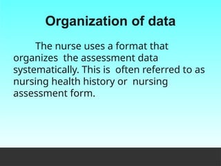 Organization of data
The nurse uses a format that
organizes the assessment data
systematically. This is often referred to as
nursing health history or nursing
assessment form.
 