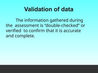 Validation of data
The information gathered during
the assessment is “double-checked” or
verified to confirm that it is accurate
and complete.
 