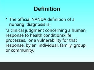 Definition
• The official NANDA definition of a
nursing diagnosis is:
“a clinical judgment concerning a human
response to health conditions/life
processes, or a vulnerability for that
response, by an individual, family, group,
or community.”
 