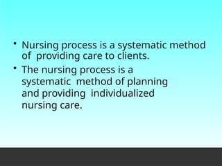 • Nursing process is a systematic method
of providing care to clients.
• The nursing process is a
systematic method of planning
and providing individualized
nursing care.
 