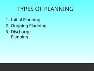 TYPES OF PLANNING
1. Initial Planning
2. Ongoing Planning
3. Discharge
Planning
 