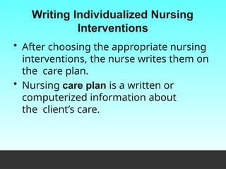 Writing Individualized Nursing
Interventions
• After choosing the appropriate nursing
interventions, the nurse writes them on
the care plan.
• Nursing care plan is a written or
computerized information about
the client’s care.
 