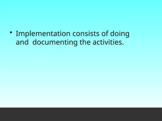 • Implementation consists of doing
and documenting the activities.
 