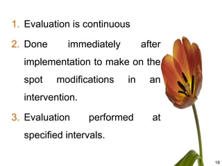 1. Evaluation is continuous

2. Done     immediately        after
  implementation to make on the
  spot    modifications   in     an
  intervention.

3. Evaluation     performed      at
  specified intervals.

                                       18
 