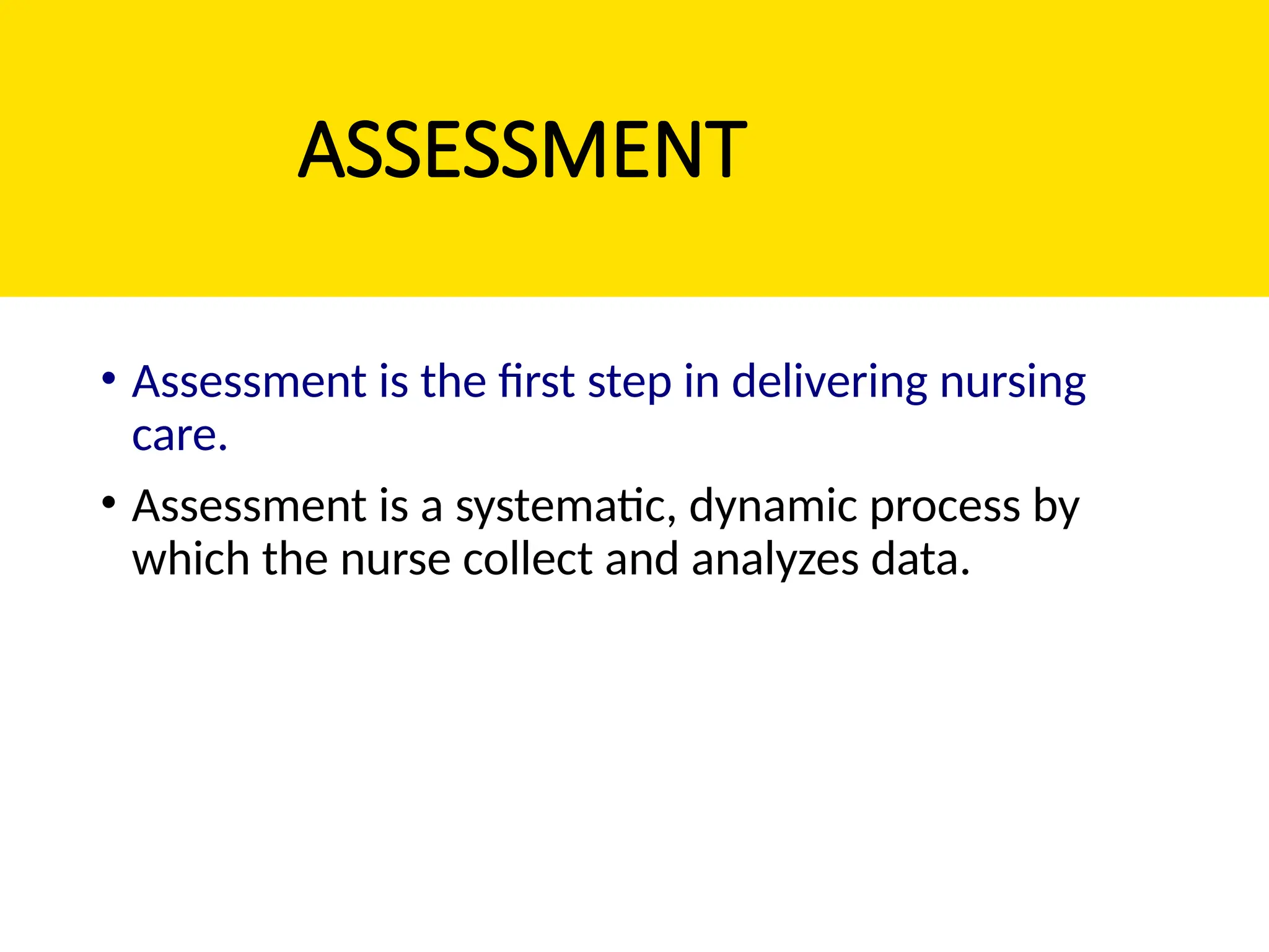 ASSESSMENT
• Assessment is the first step in delivering nursing
care.
• Assessment is a systematic, dynamic process by
which the nurse collect and analyzes data.
 