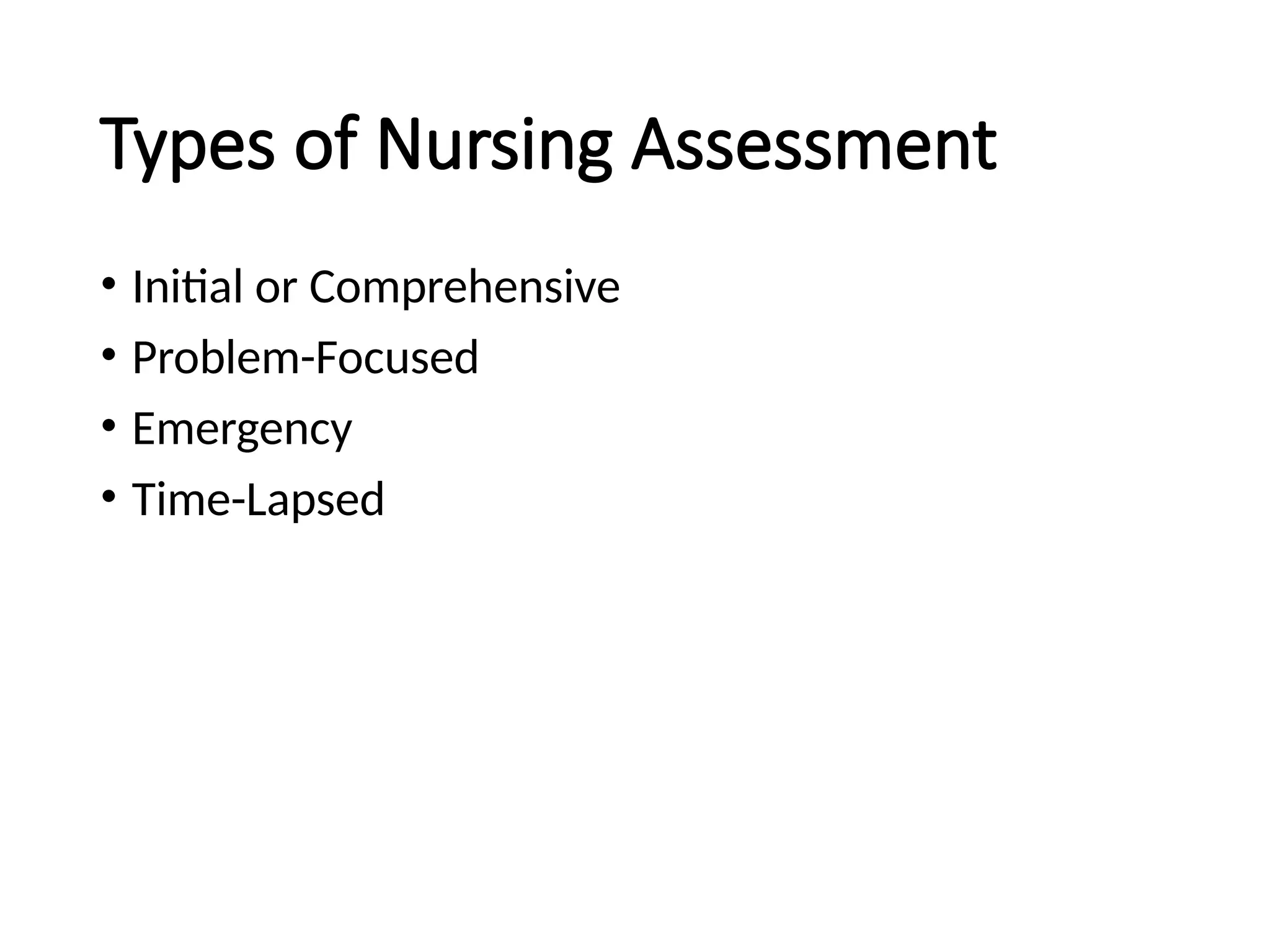 Types of Nursing Assessment
• Initial or Comprehensive
• Problem-Focused
• Emergency
• Time-Lapsed
 