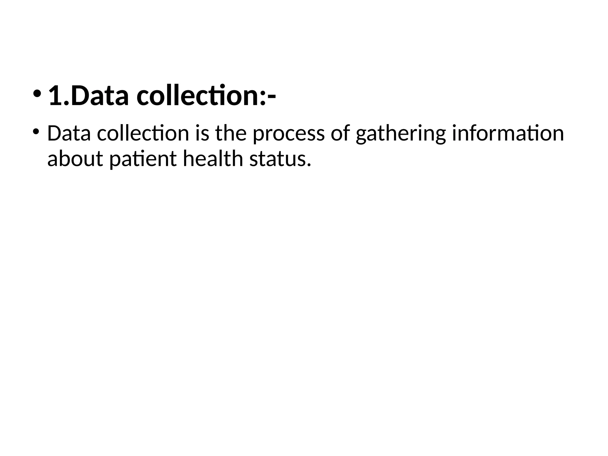•1.Data collection:-
• Data collection is the process of gathering information
about patient health status.
 