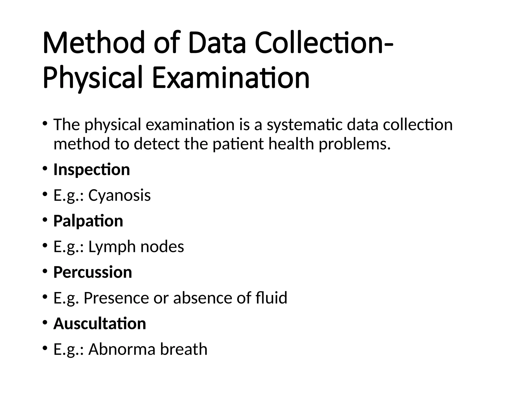 Method of Data Collection-
Physical Examination
• The physical examination is a systematic data collection
method to detect the patient health problems.
• Inspection
• E.g.: Cyanosis
• Palpation
• E.g.: Lymph nodes
• Percussion
• E.g. Presence or absence of fluid
• Auscultation
• E.g.: Abnorma breath
 