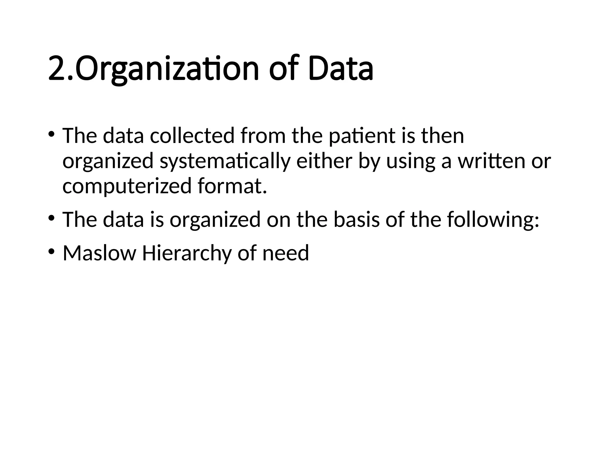 2.Organization of Data
• The data collected from the patient is then
organized systematically either by using a written or
computerized format.
• The data is organized on the basis of the following:
• Maslow Hierarchy of need
 