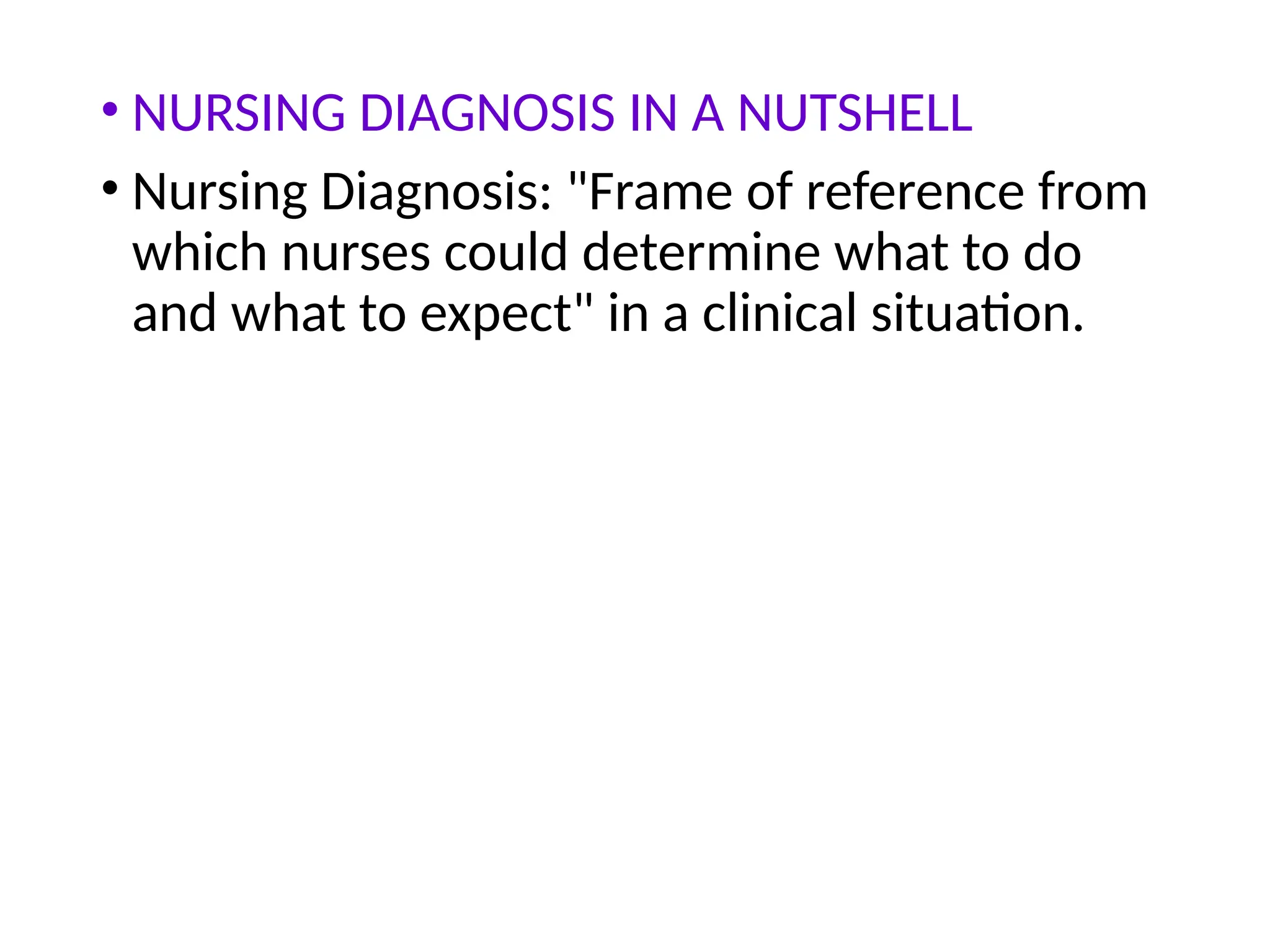 • NURSING DIAGNOSIS IN A NUTSHELL
• Nursing Diagnosis: "Frame of reference from
which nurses could determine what to do
and what to expect" in a clinical situation.
 