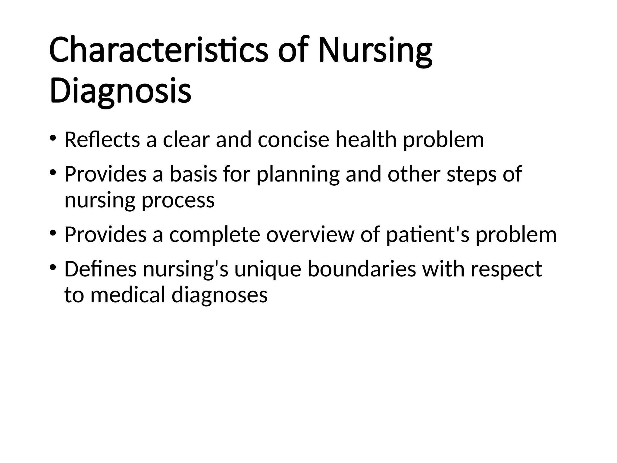 Characteristics of Nursing
Diagnosis
• Reflects a clear and concise health problem
• Provides a basis for planning and other steps of
nursing process
• Provides a complete overview of patient's problem
• Defines nursing's unique boundaries with respect
to medical diagnoses
 