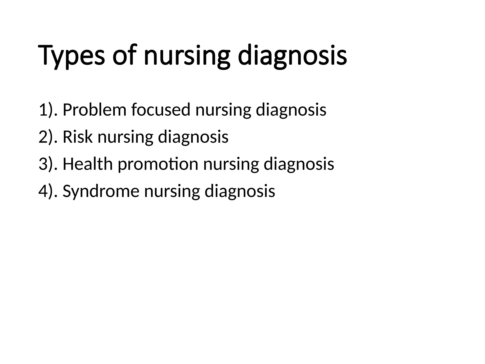Types of nursing diagnosis
1). Problem focused nursing diagnosis
2). Risk nursing diagnosis
3). Health promotion nursing diagnosis
4). Syndrome nursing diagnosis
 