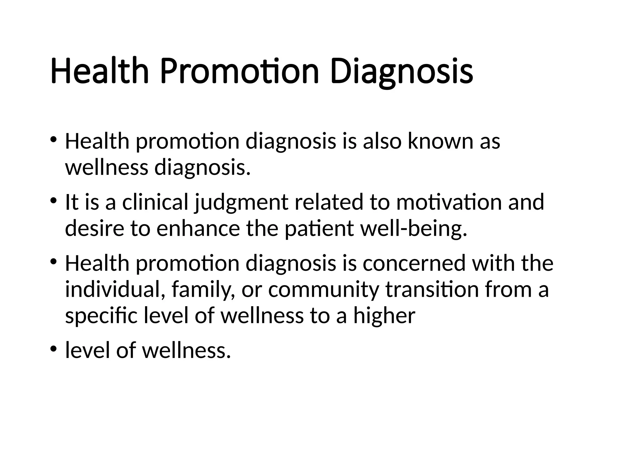 Health Promotion Diagnosis
• Health promotion diagnosis is also known as
wellness diagnosis.
• It is a clinical judgment related to motivation and
desire to enhance the patient well-being.
• Health promotion diagnosis is concerned with the
individual, family, or community transition from a
specific level of wellness to a higher
• level of wellness.
 