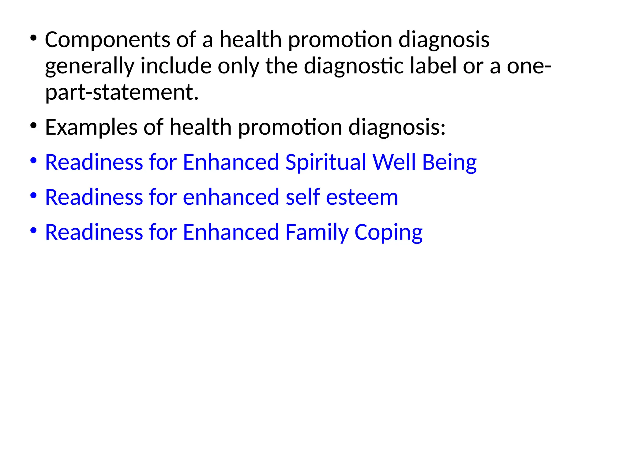• Components of a health promotion diagnosis
generally include only the diagnostic label or a one-
part-statement.
• Examples of health promotion diagnosis:
• Readiness for Enhanced Spiritual Well Being
• Readiness for enhanced self esteem
• Readiness for Enhanced Family Coping
 