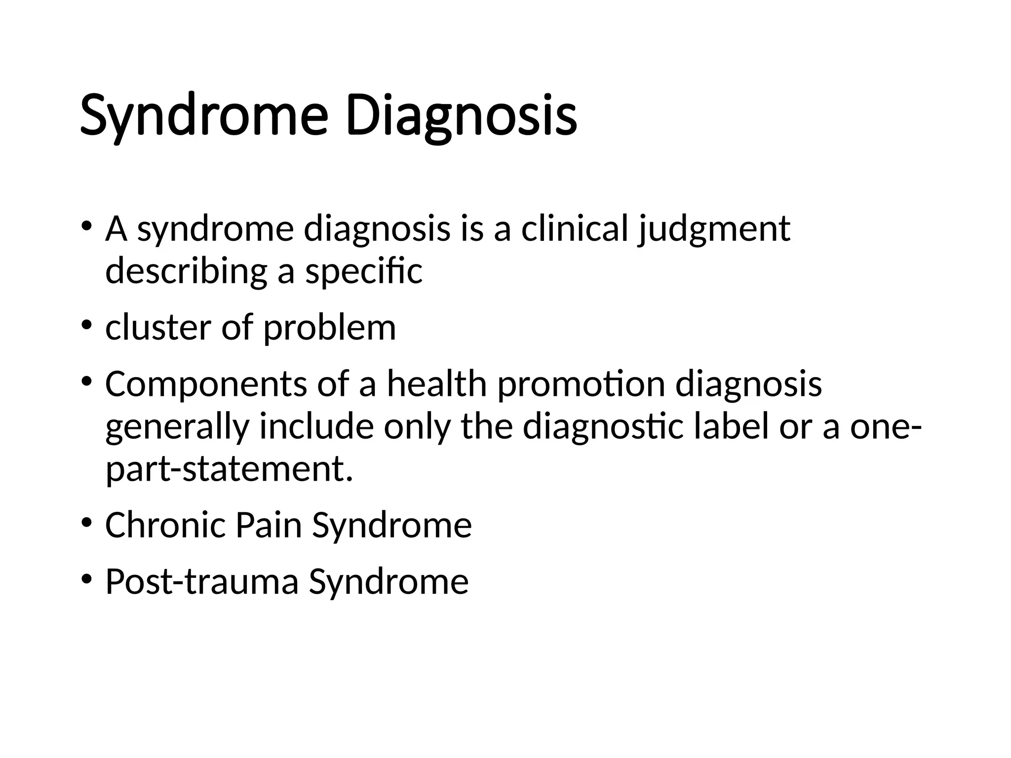 Syndrome Diagnosis
• A syndrome diagnosis is a clinical judgment
describing a specific
• cluster of problem
• Components of a health promotion diagnosis
generally include only the diagnostic label or a one-
part-statement.
• Chronic Pain Syndrome
• Post-trauma Syndrome
 
