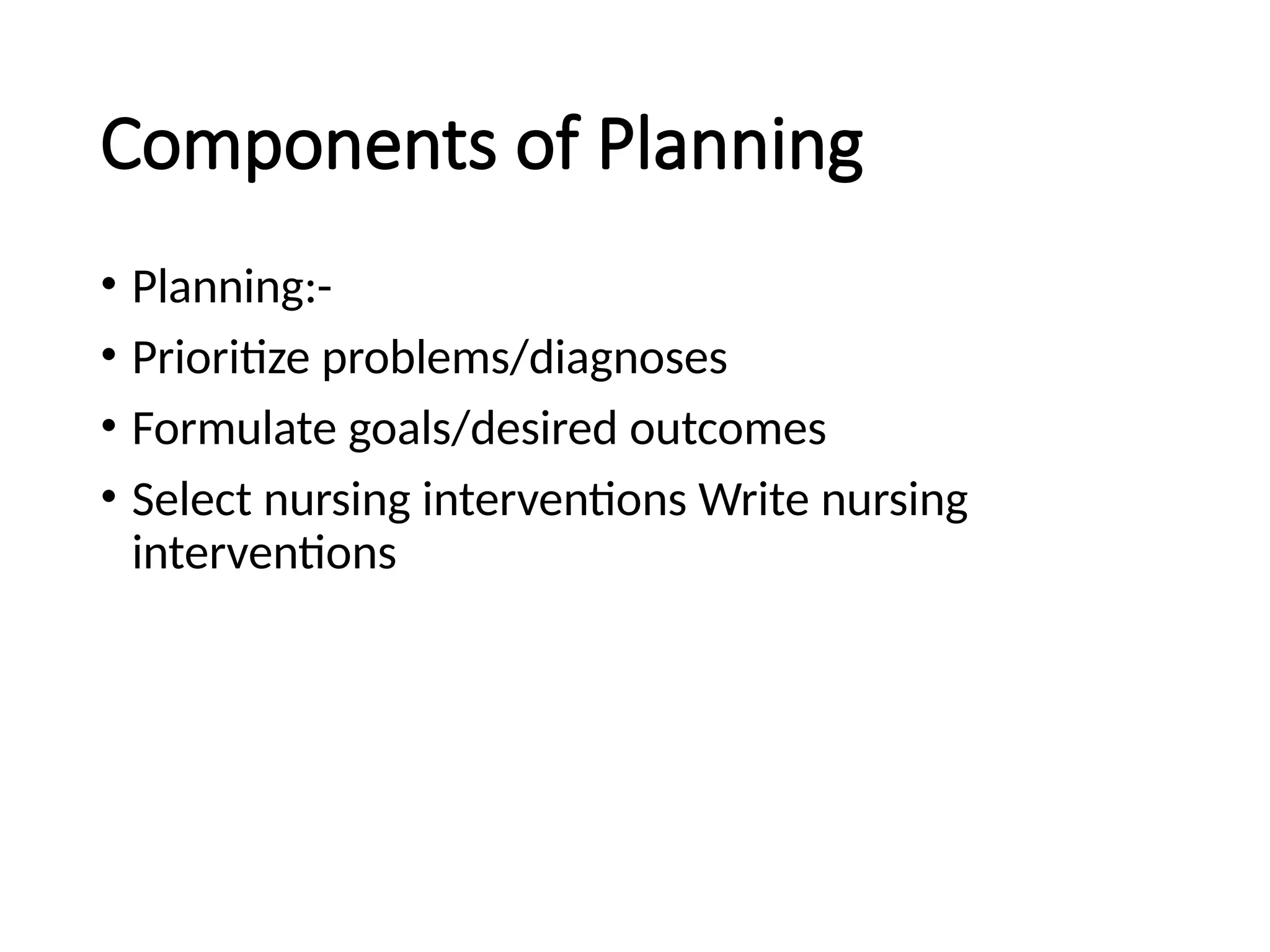 Components of Planning
• Planning:-
• Prioritize problems/diagnoses
• Formulate goals/desired outcomes
• Select nursing interventions Write nursing
interventions
 
