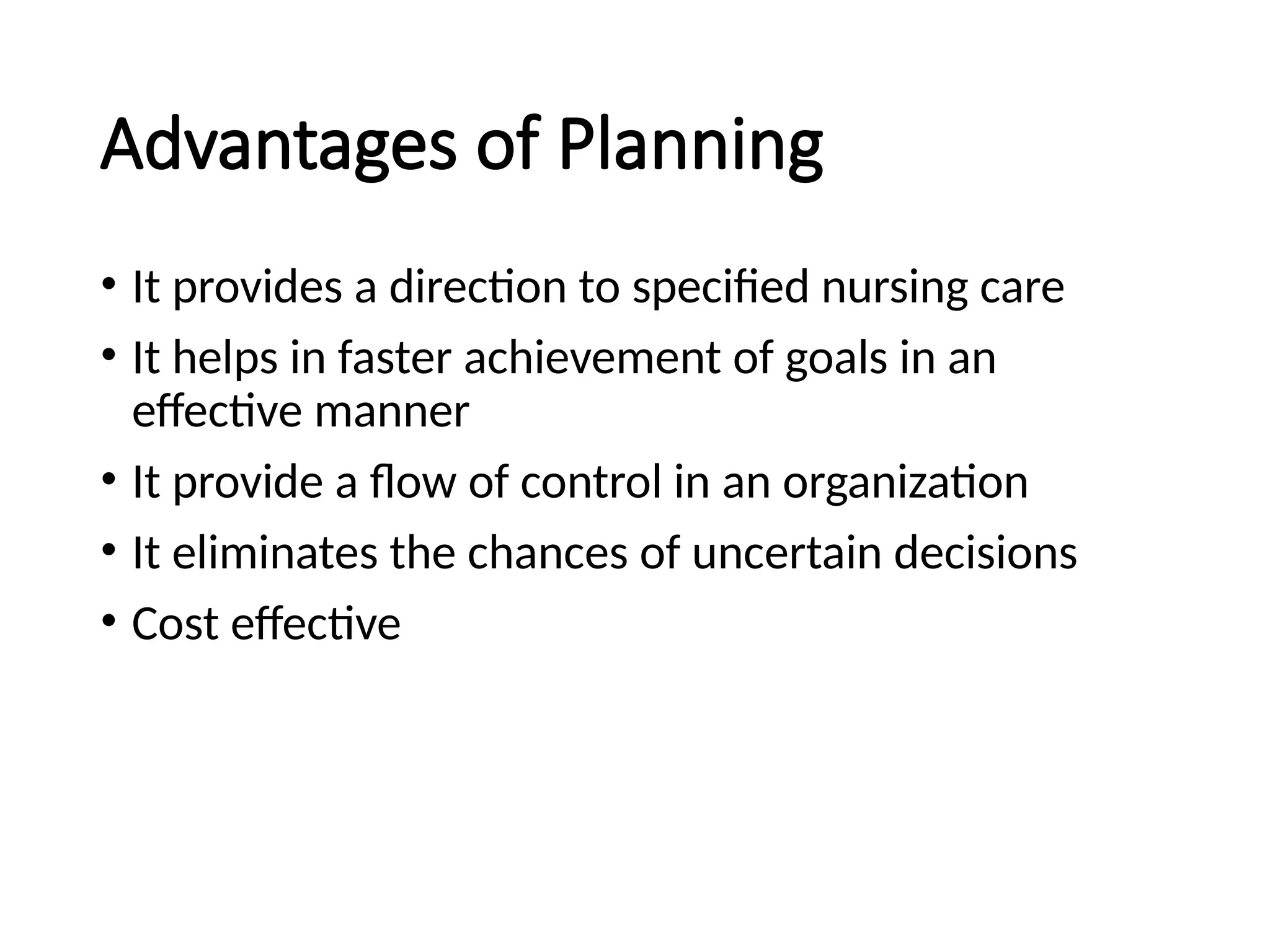 Advantages of Planning
• It provides a direction to specified nursing care
• It helps in faster achievement of goals in an
effective manner
• It provide a flow of control in an organization
• It eliminates the chances of uncertain decisions
• Cost effective
 
