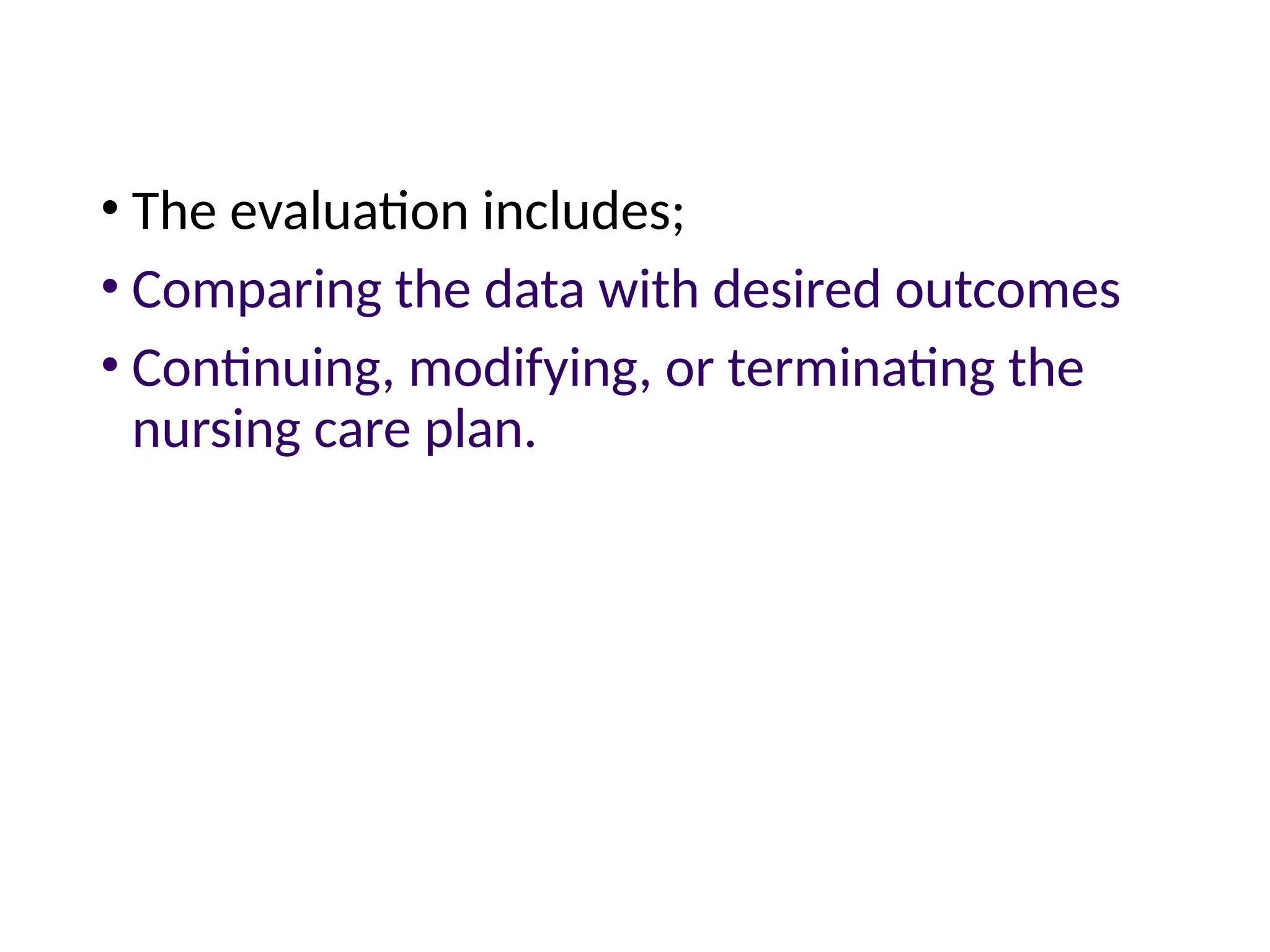 • The evaluation includes;
• Comparing the data with desired outcomes
• Continuing, modifying, or terminating the
nursing care plan.
 