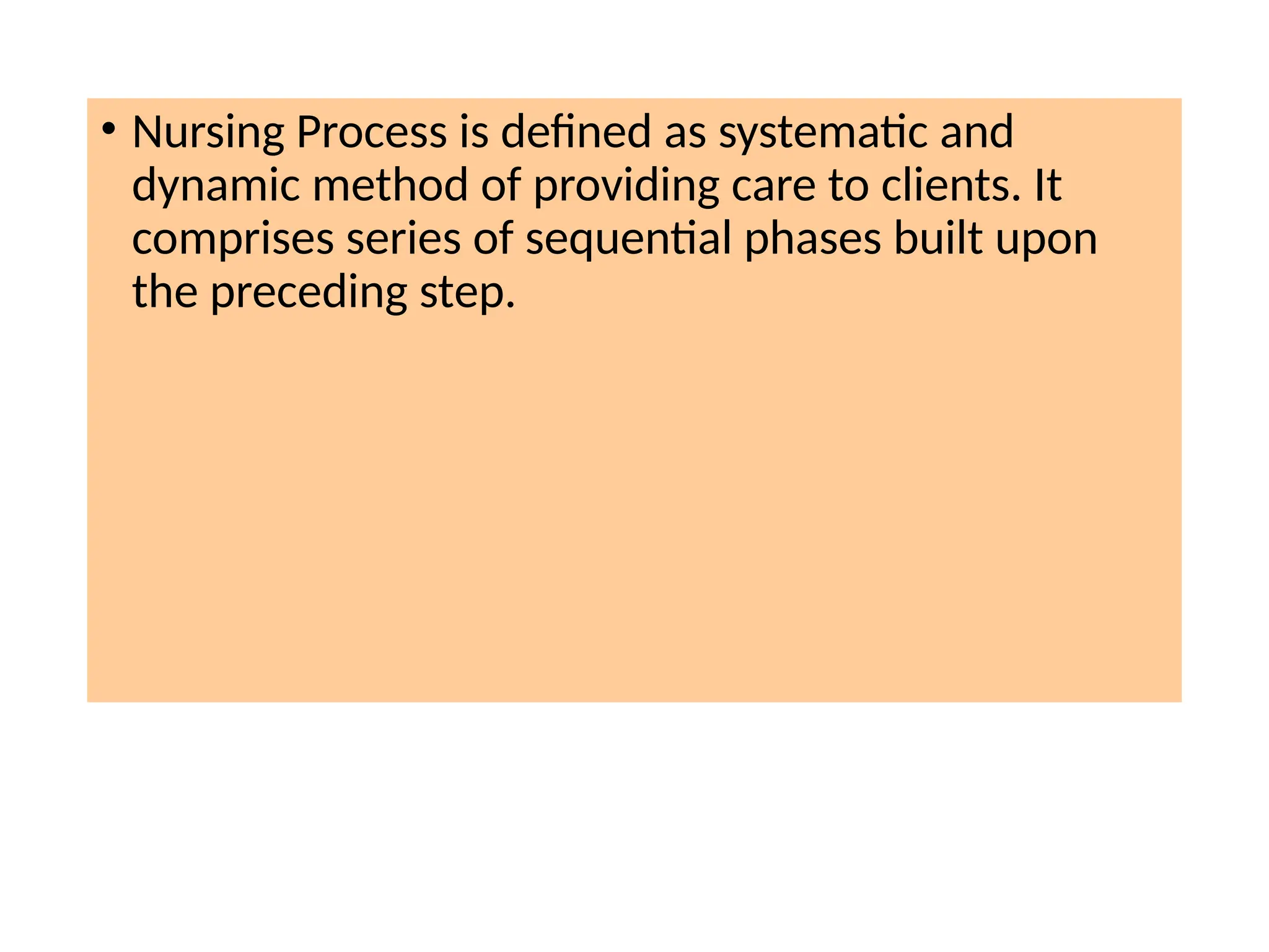 • Nursing Process is defined as systematic and
dynamic method of providing care to clients. It
comprises series of sequential phases built upon
the preceding step.
 