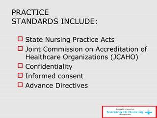 PRACTICE
STANDARDS INCLUDE:
 State Nursing Practice Acts
 Joint Commission on Accreditation of
Healthcare Organizations (JCAHO)
 Confidentiality
 Informed consent
 Advance Directives
 