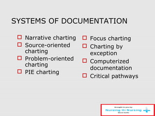 SYSTEMS OF DOCUMENTATION
 Narrative charting
 Source-oriented
charting
 Problem-oriented
charting
 PIE charting
 Focus charting
 Charting by
exception
 Computerized
documentation
 Critical pathways
 