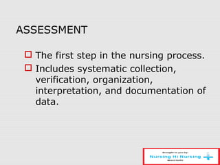 ASSESSMENT
 The first step in the nursing process.
 Includes systematic collection,
verification, organization,
interpretation, and documentation of
data.
 