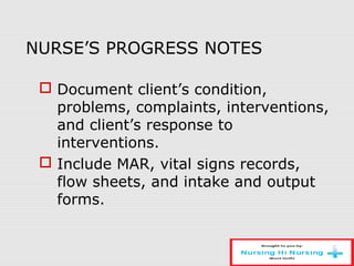 NURSE’S PROGRESS NOTES
 Document client’s condition,
problems, complaints, interventions,
and client’s response to
interventions.
 Include MAR, vital signs records,
flow sheets, and intake and output
forms.
 