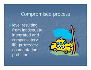 Comp omised p ocessComp omised p ocessCompromised processCompromised process
 level resultinglevel resulting
from inadequatefrom inadequatefrom inadequatefrom inadequate
integrated andintegrated and
compensatorycompensatorycompensatorycompensatory
life processes;life processes;
d id ian adaptationan adaptation
problemproblem
 